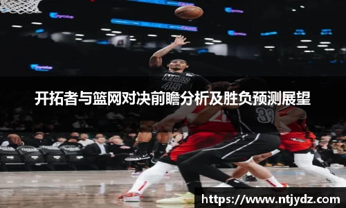 开拓者与篮网对决前瞻分析及胜负预测展望